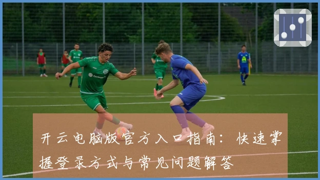 开云电脑版官方入口指南：快速掌握登录方式与常见问题解答
