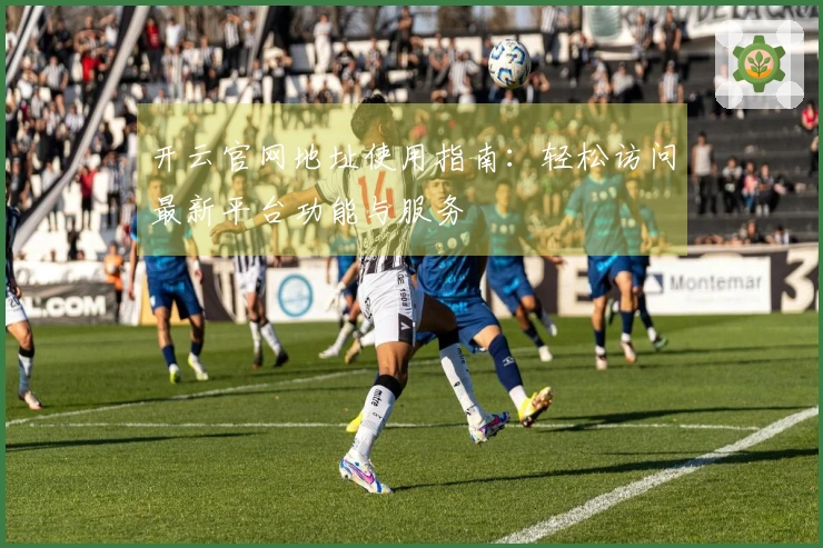开云官网地址使用指南：轻松访问最新平台功能与服务
