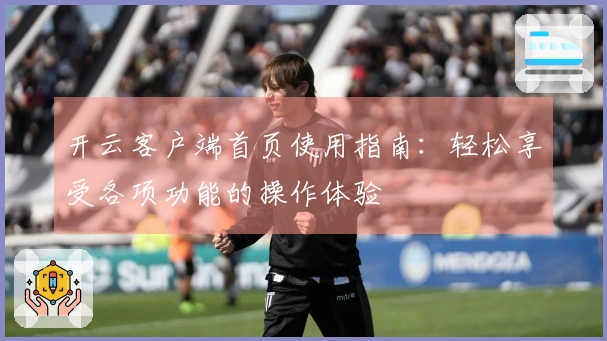 开云客户端首页使用指南：轻松享受各项功能的操作体验