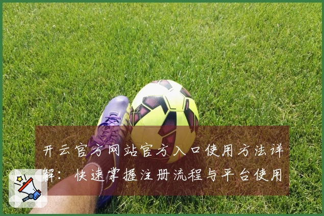 开云官方网站官方入口使用方法详解：快速掌握注册流程与平台使用技巧