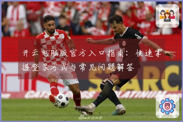 开云电脑版官方入口指南：快速掌握登录方式与常见问题解答