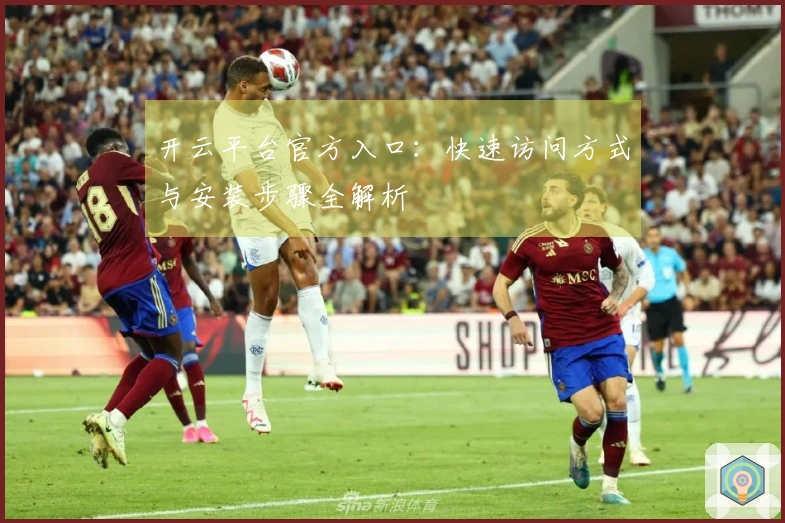 开云平台官方入口：快速访问方式与安装步骤全解析