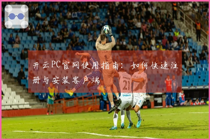 开云PC官网使用指南：如何快速注册与安装客户端