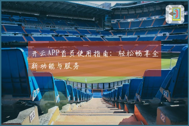 开云APP首页使用指南：轻松畅享全新功能与服务