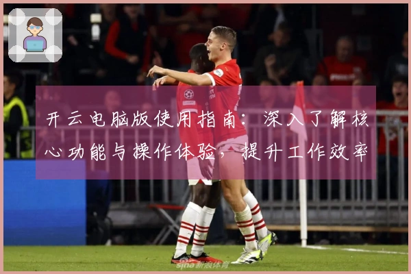 开云电脑版使用指南：深入了解核心功能与操作体验，提升工作效率的新选择