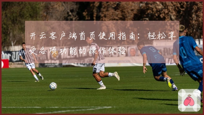 开云客户端首页使用指南：轻松享受各项功能的操作体验