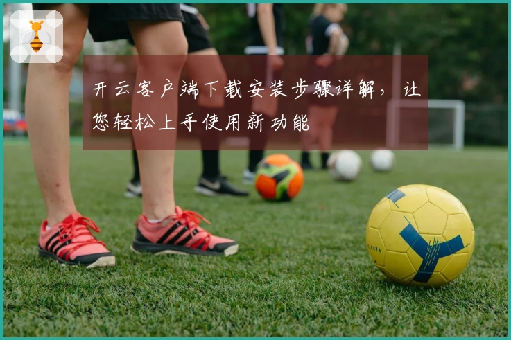 开云客户端下载安装步骤详解，让您轻松上手使用新功能