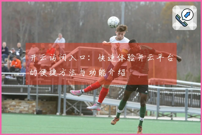 开云访问入口：快速体验开云平台的便捷方法与功能介绍