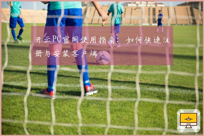开云PC官网使用指南：如何快速注册与安装客户端