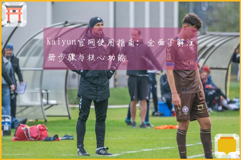 Kaiyun官网使用指南：全面了解注册步骤与核心功能