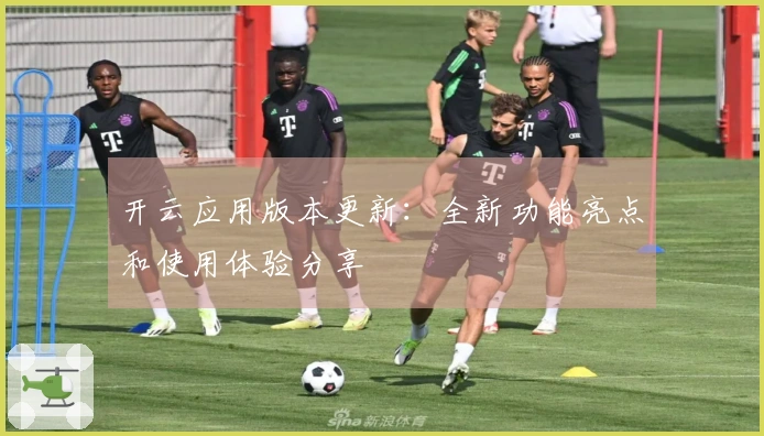 开云应用版本更新：全新功能亮点和使用体验分享