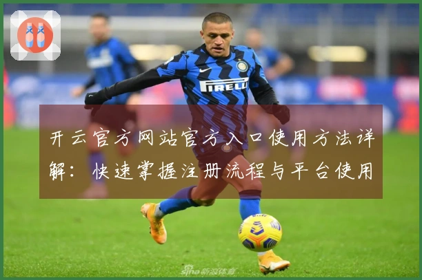 开云官方网站官方入口使用方法详解：快速掌握注册流程与平台使用技巧