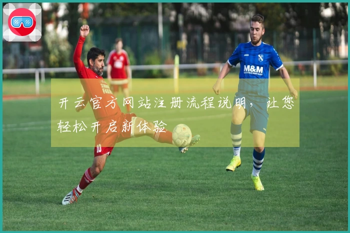 开云官方网站注册流程说明，让您轻松开启新体验