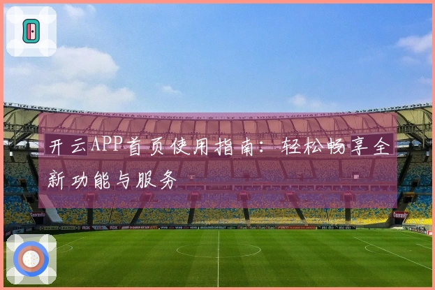 开云APP首页使用指南：轻松畅享全新功能与服务