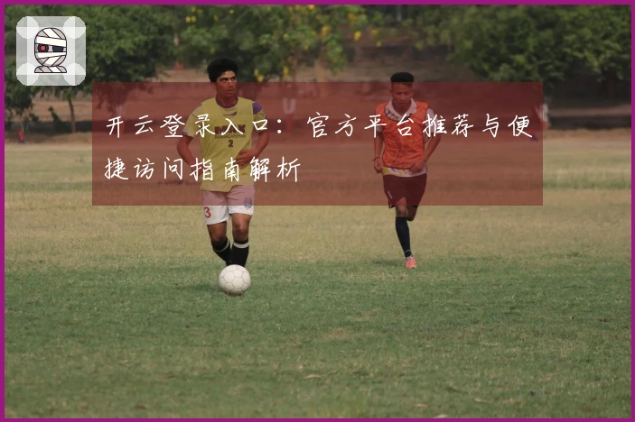 开云登录入口：官方平台推荐与便捷访问指南解析