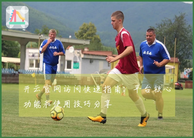 开云官网访问快速指南：平台核心功能和使用技巧分享
