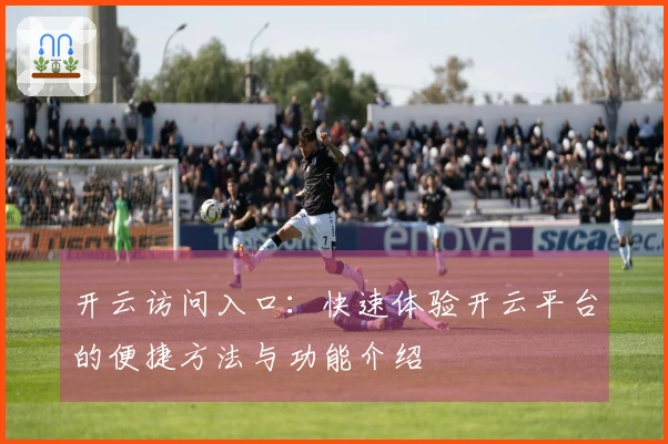 开云访问入口：快速体验开云平台的便捷方法与功能介绍