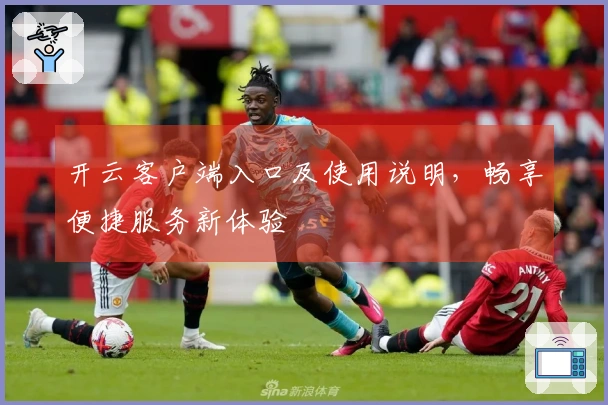 开云客户端入口及使用说明，畅享便捷服务新体验