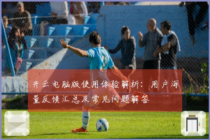 开云电脑版使用体验解析：用户海量反馈汇总及常见问题解答